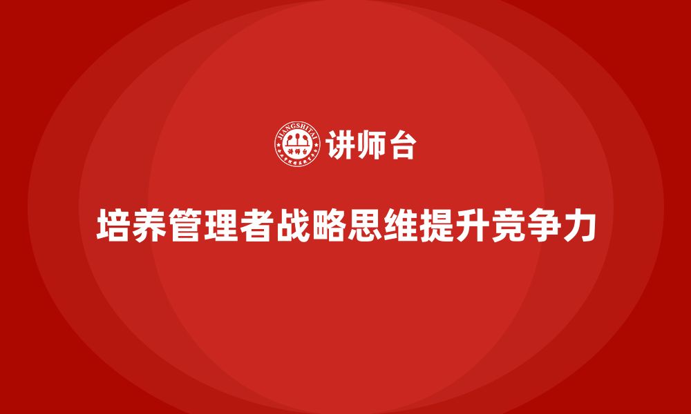 文章企业老板培训课程，如何培养具有战略思维的管理者的缩略图