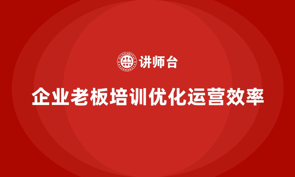 文章企业老板培训课程，如何优化公司运营流程与效率的缩略图