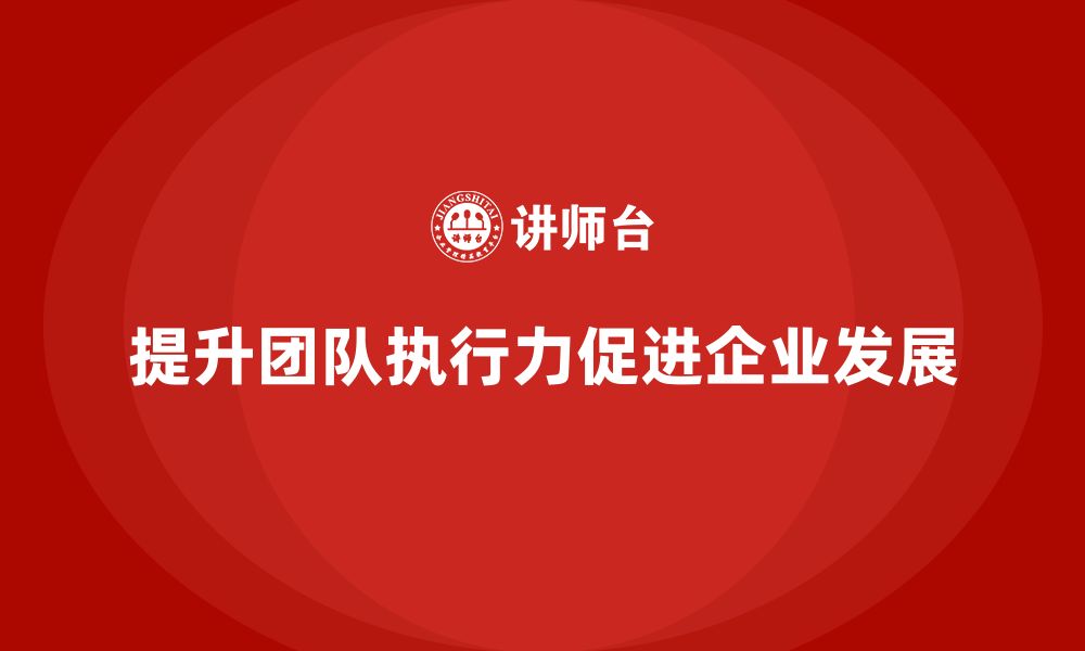 文章企业老板培训课程，如何提升团队的整体执行力的缩略图