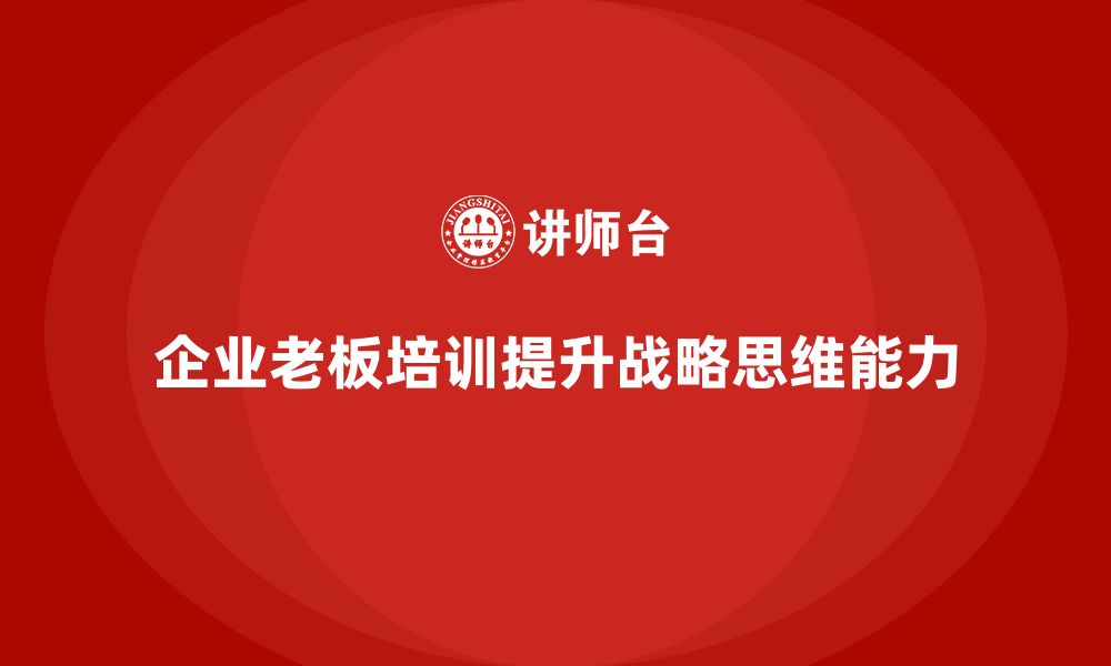 文章企业老板培训课程，如何培养企业领导的战略思维的缩略图