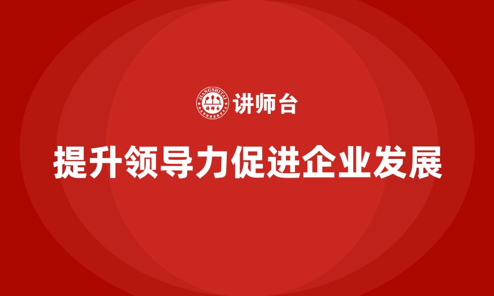 文章企业老板培训课程，如何通过领导力带动企业发展的缩略图