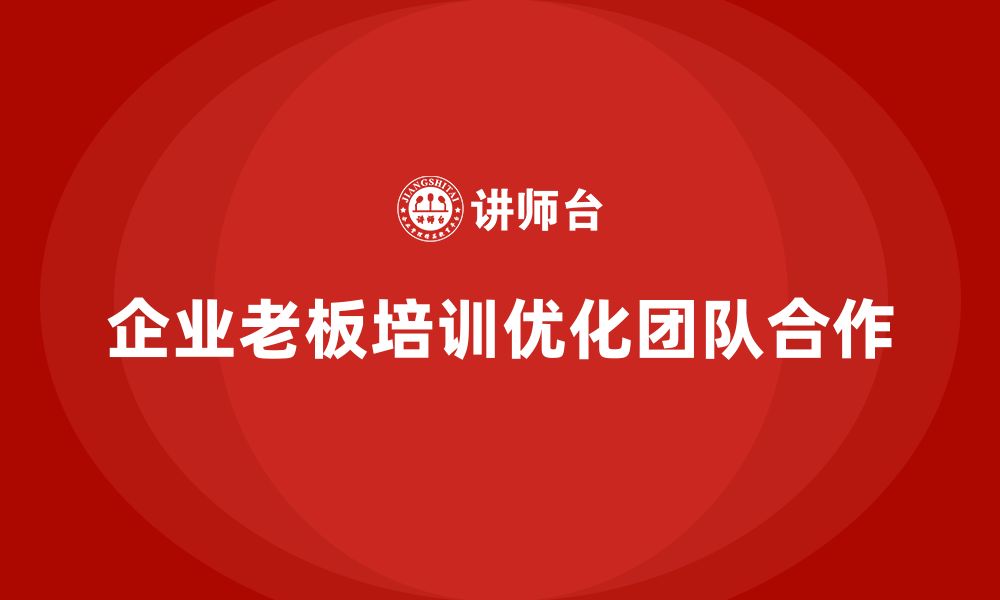 文章企业老板培训课程，学会如何优化企业的团队合作的缩略图