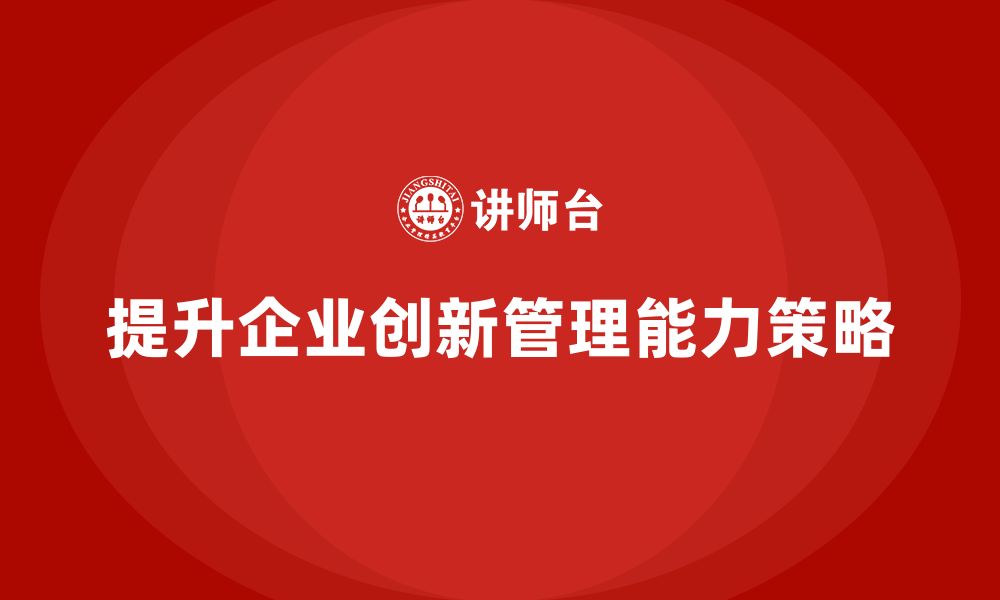 文章企业老板培训课程，学会如何提升企业的创新管理的缩略图