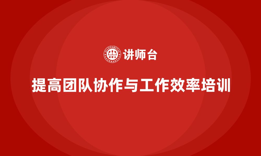 文章企业老板培训课程，如何提高团队协作与工作效率的缩略图