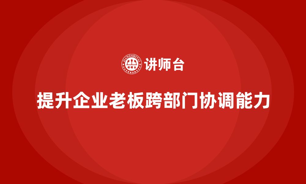 文章企业老板培训课程，提升领导者跨部门协调力的缩略图