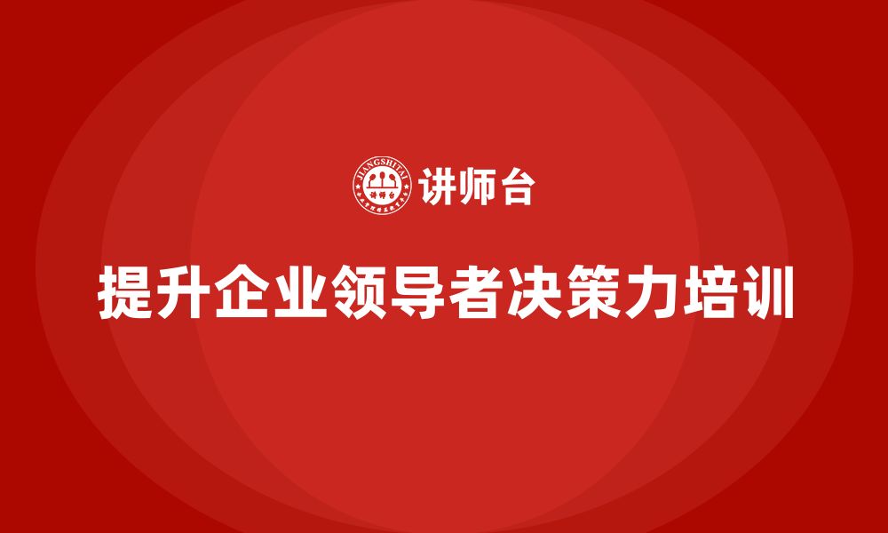 文章企业老板培训课程，如何提升领导者的决策力的缩略图