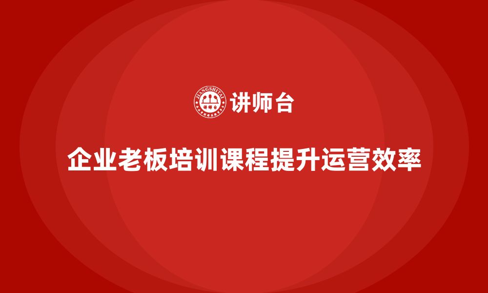 文章企业老板培训课程，如何提升企业的运营效率的缩略图