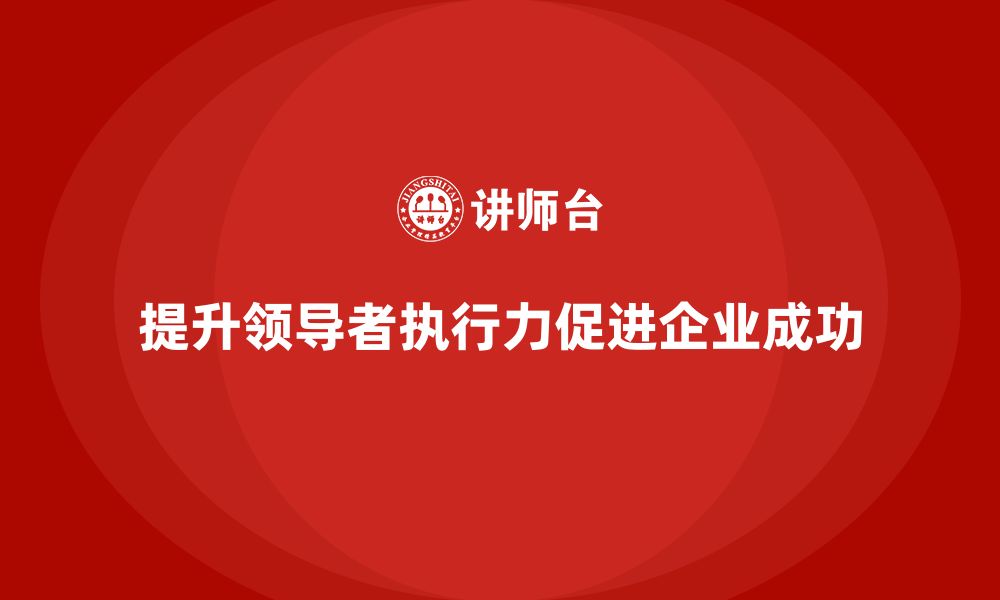 文章企业老板培训课程，如何提高领导者的执行力的缩略图