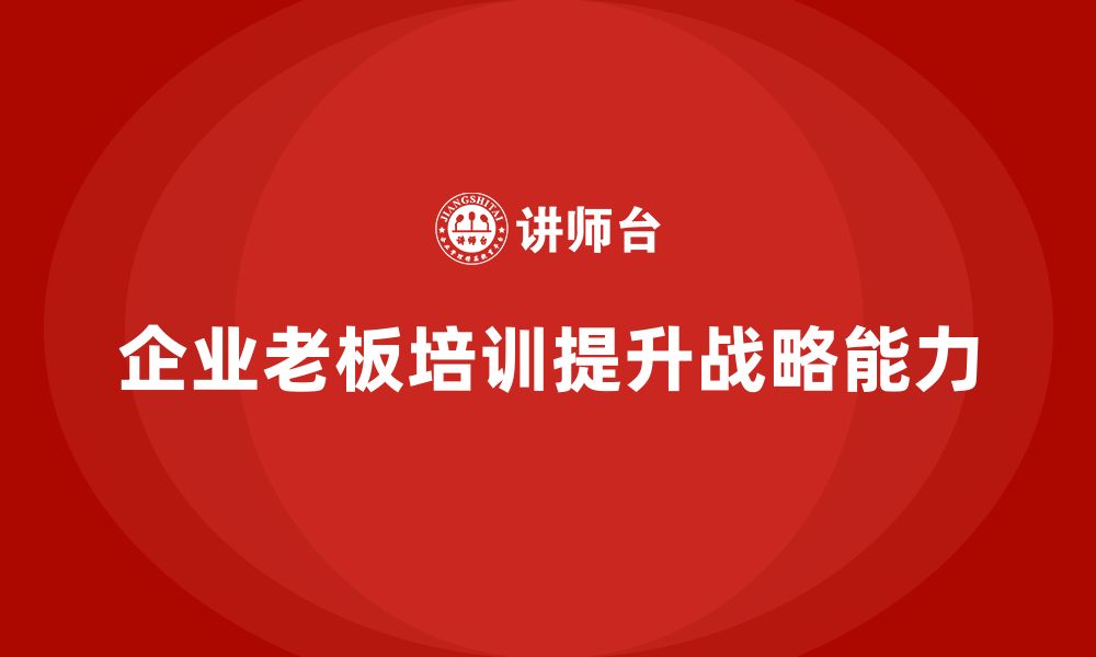 文章企业老板培训课程，提升企业领导的战略眼光的缩略图