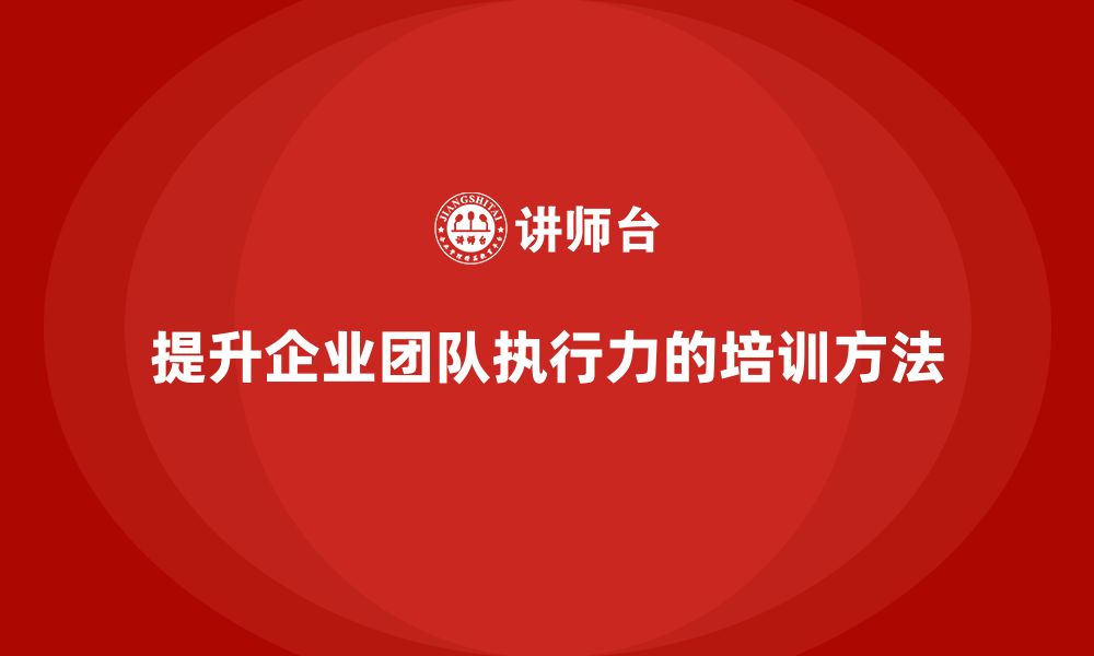 文章企业老板培训课程，如何提升企业团队的执行力的缩略图