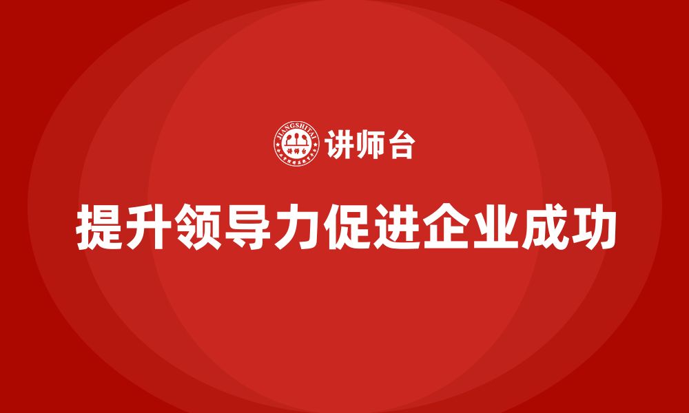 文章企业老板培训课程，如何通过领导力提升公司业绩的缩略图