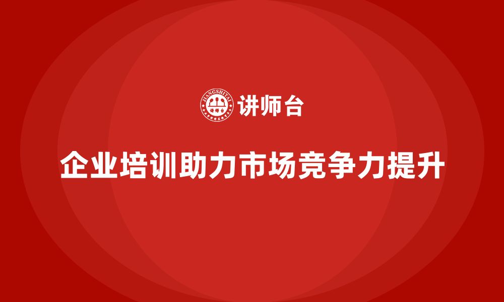 企业培训助力市场竞争力提升