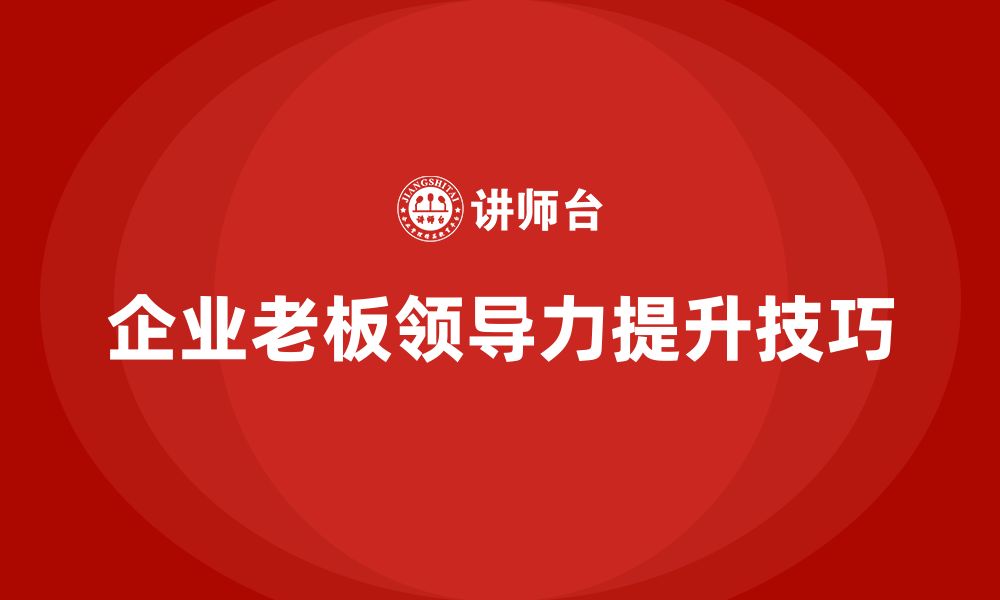 文章企业老板培训课程，提升领导力的实战技巧与方法的缩略图