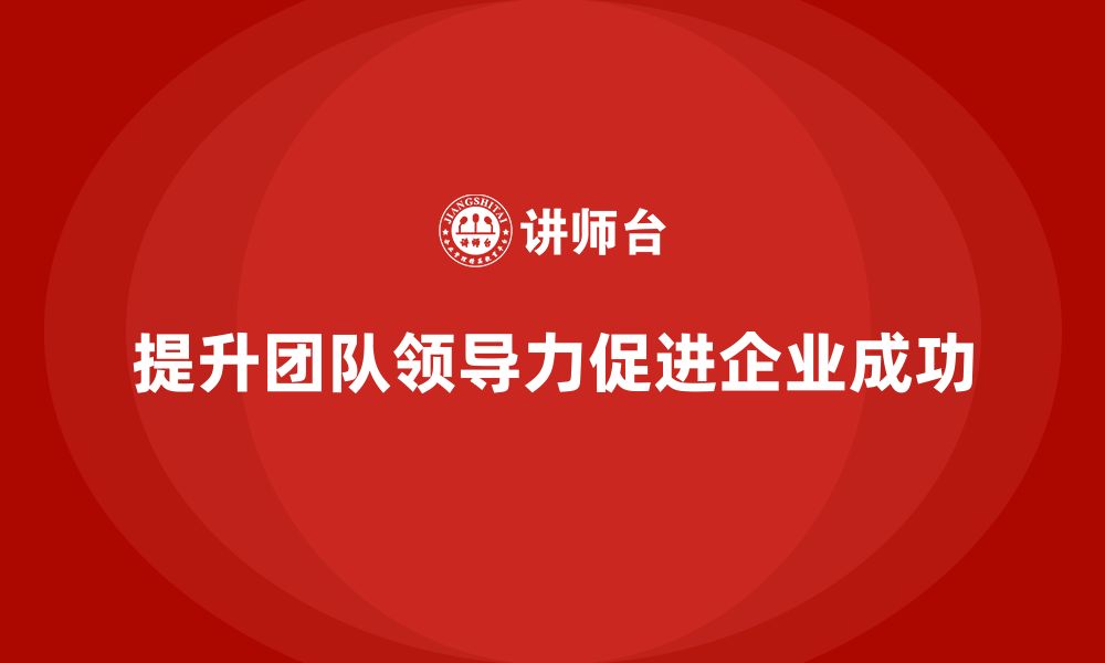 文章企业老板培训课程，学会如何提升团队成员的领导力的缩略图