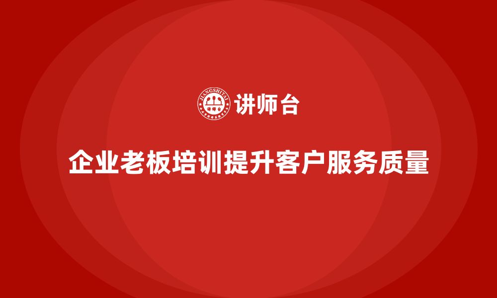 文章企业老板培训课程，如何帮助企业提升客户服务质量的缩略图