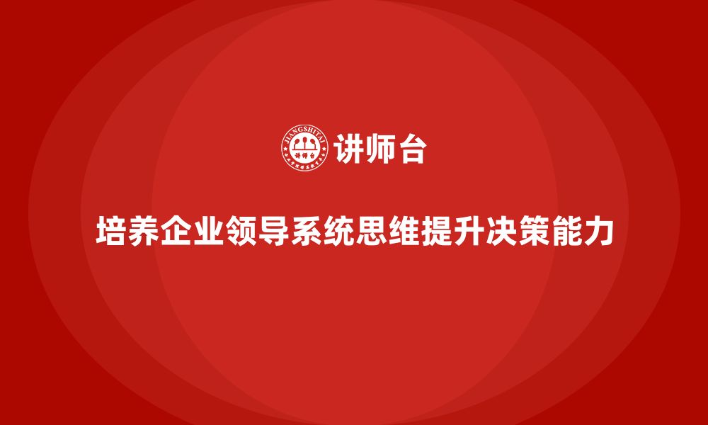 文章企业老板培训课程，如何培养企业领导的系统思维的缩略图