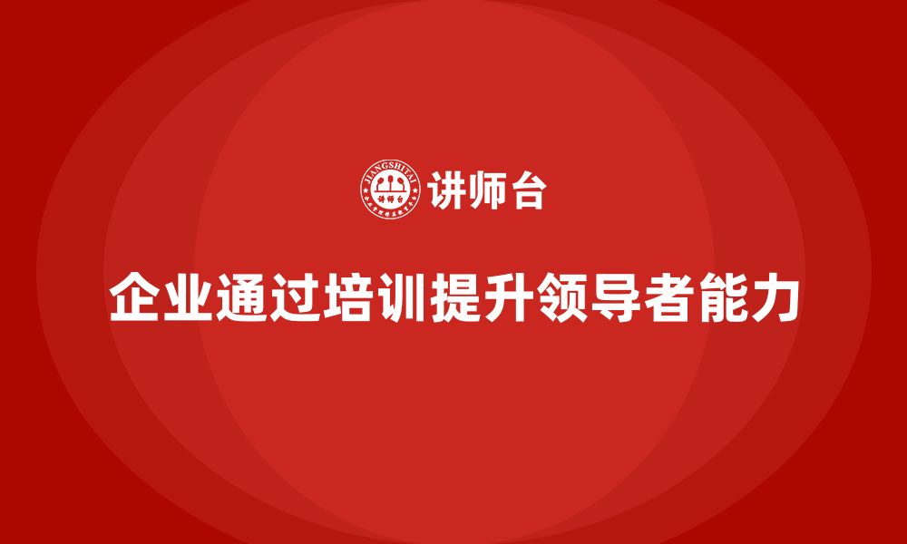 文章企业老板培训课程，如何帮助企业提升领导者的能力的缩略图