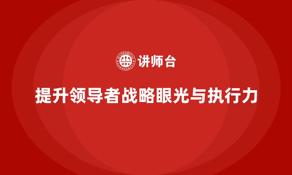 文章企业老板培训课程，提升领导者的战略眼光与执行力的缩略图