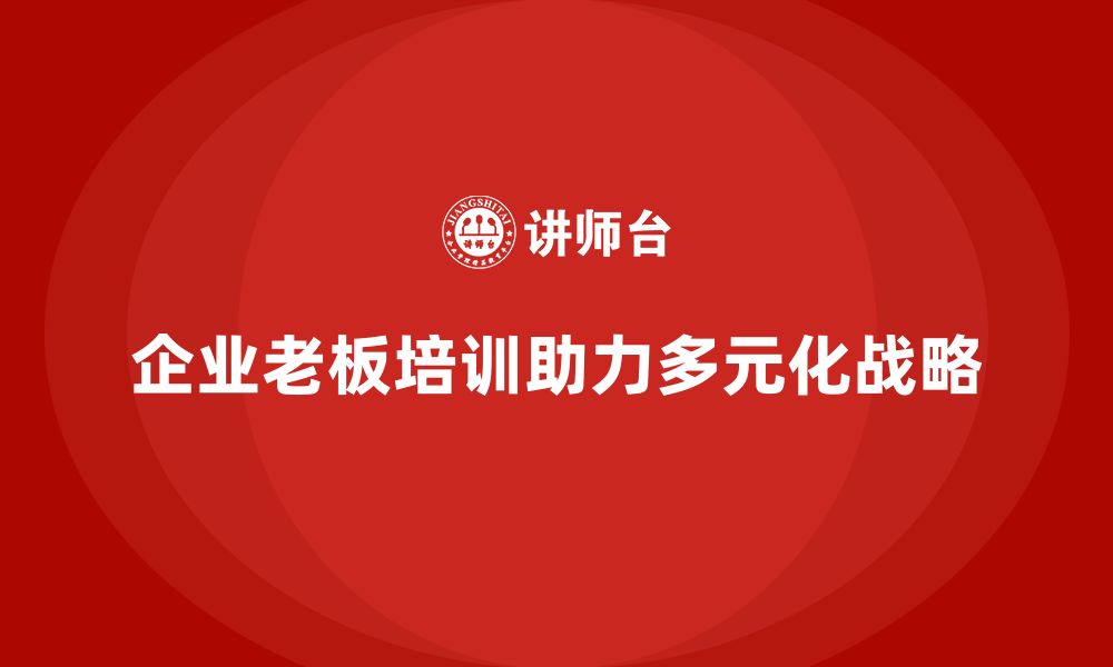 文章企业老板培训课程，如何帮助企业管理多元化战略的缩略图