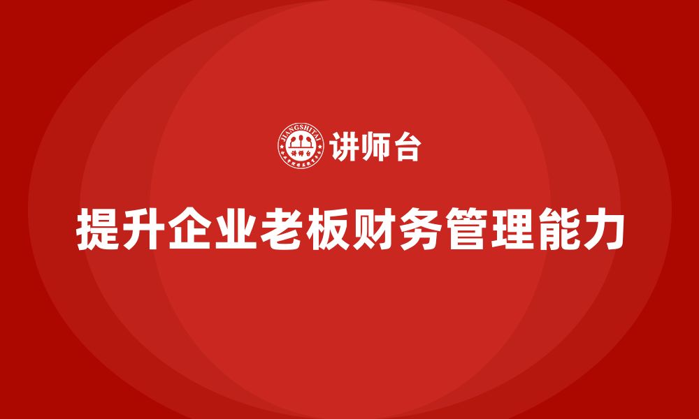 文章企业老板培训课程，提升企业老板的财务管理能力的缩略图