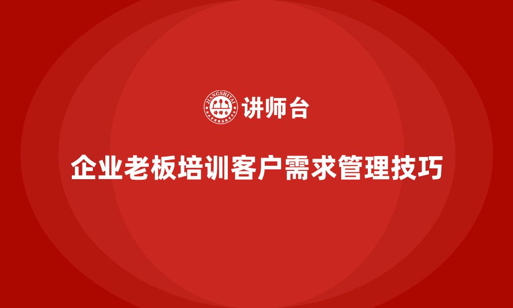 文章企业老板培训课程，如何管理企业的客户需求变化的缩略图