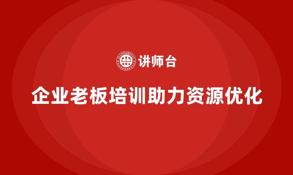 文章企业老板培训课程，如何帮助企业老板优化资源配置的缩略图