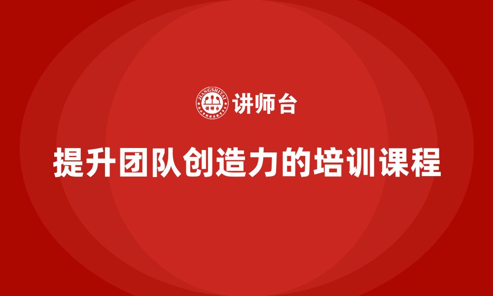 文章企业老板培训课程，学会如何提升团队的创造力的缩略图