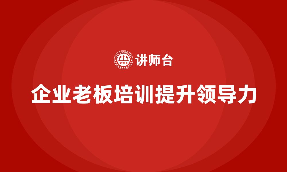 文章企业老板培训课程，提升领导力的核心能力与方法的缩略图