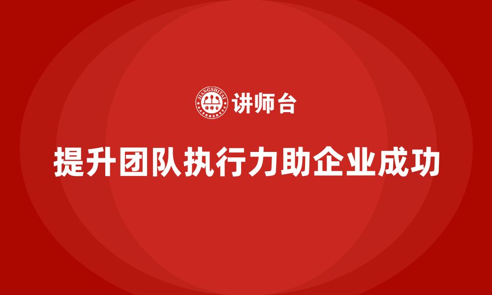 文章企业老板培训课程，如何提高企业的团队执行力的缩略图