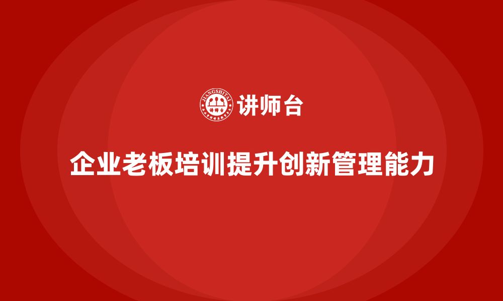 文章企业老板培训课程，提升企业领导的创新管理能力的缩略图