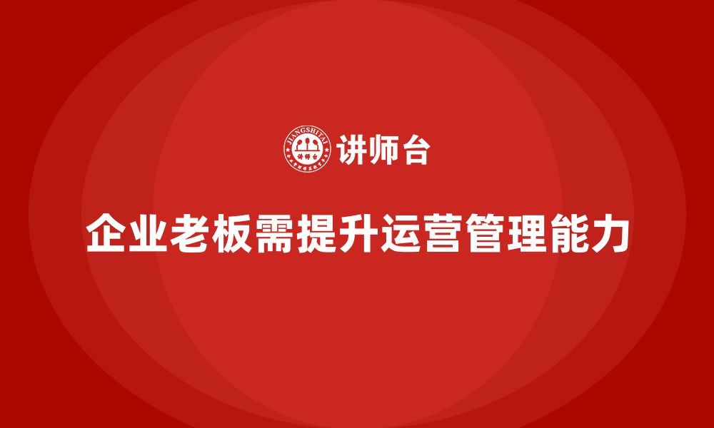 文章企业老板培训课程，如何提升企业的运营管理能力的缩略图