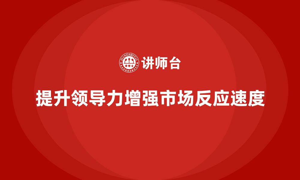 文章企业老板培训课程，如何通过领导力提升企业的市场反应速度的缩略图