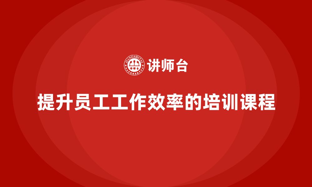 文章企业老板培训课程，学会如何提升员工的工作效率的缩略图