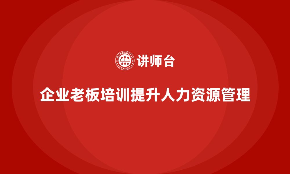 文章企业老板培训课程，如何帮助企业加强人力资源管理的缩略图