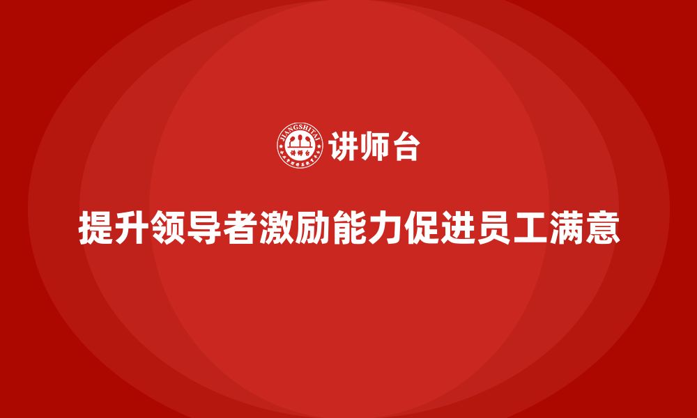 文章企业老板培训课程，如何提升领导者的激励能力的缩略图