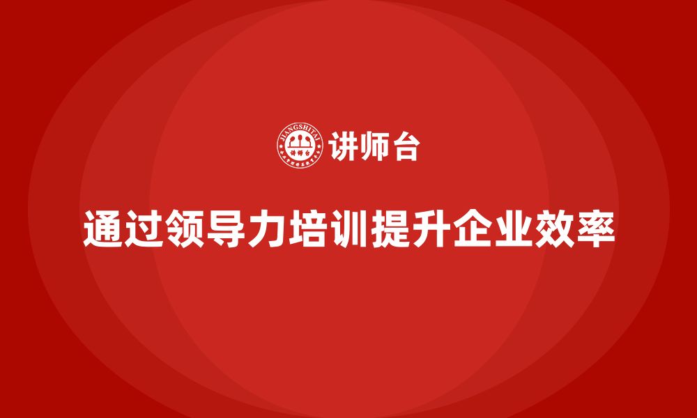 文章企业老板培训课程，如何通过领导力提高企业效率的缩略图