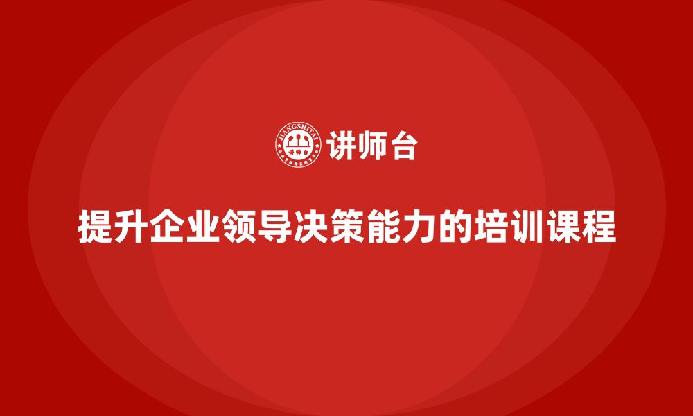 文章企业老板培训课程，如何提升企业领导的决策水平的缩略图