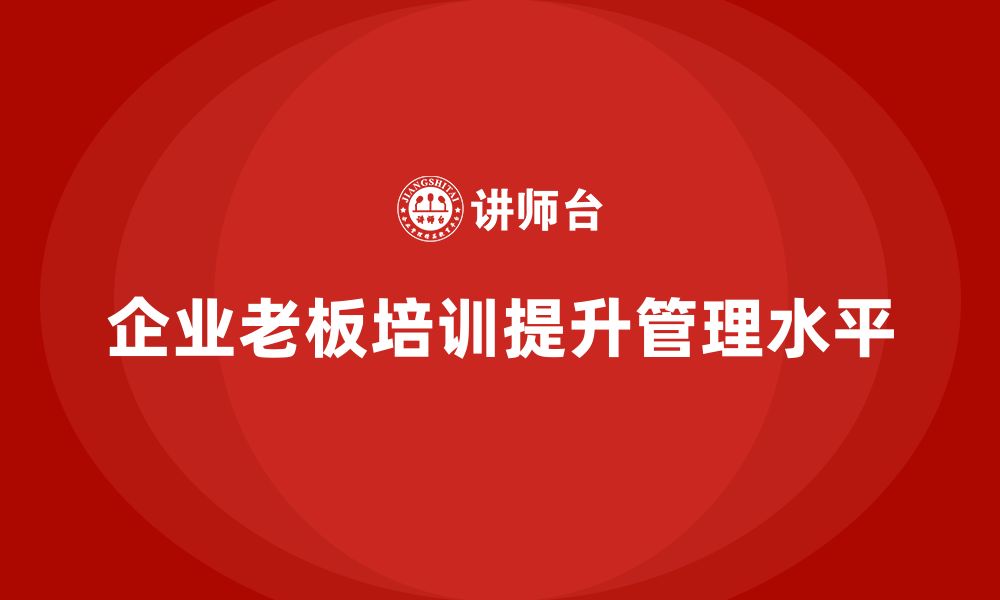 文章企业老板培训课程，如何提升企业的管理水平的缩略图