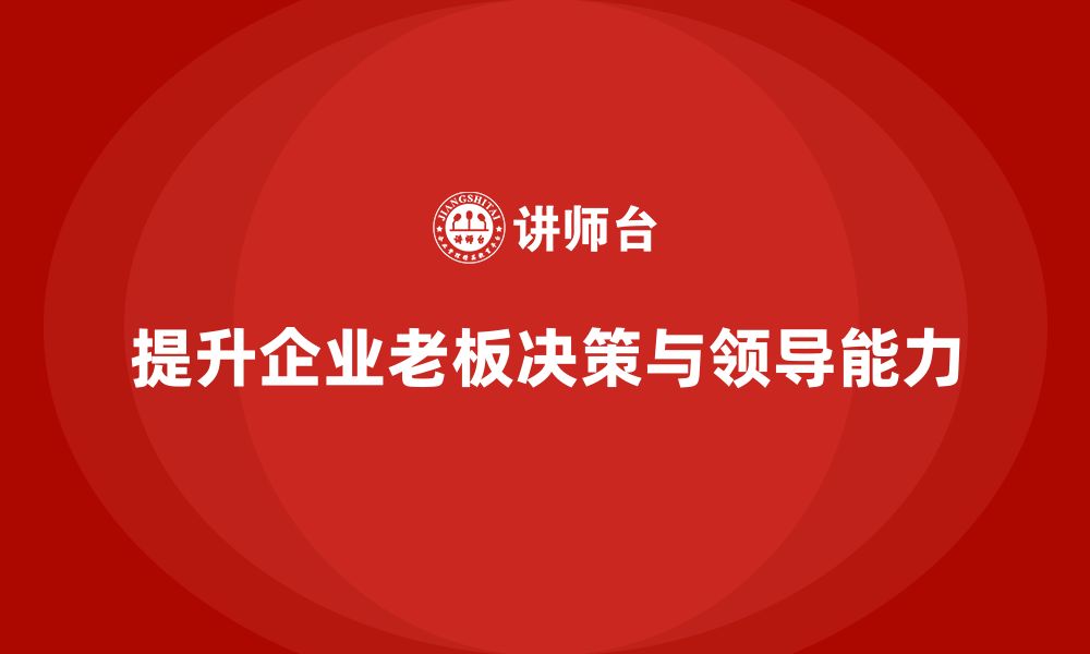 文章企业老板培训课程，如何提升企业老板的决策力与领导力的缩略图