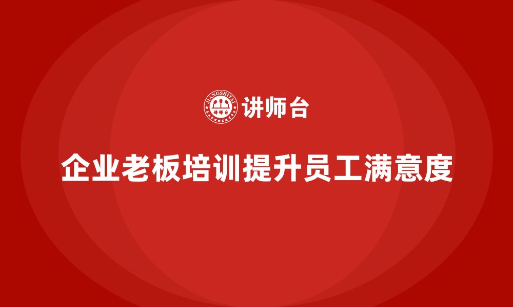 文章企业老板培训课程，如何帮助企业提升员工满意度的缩略图