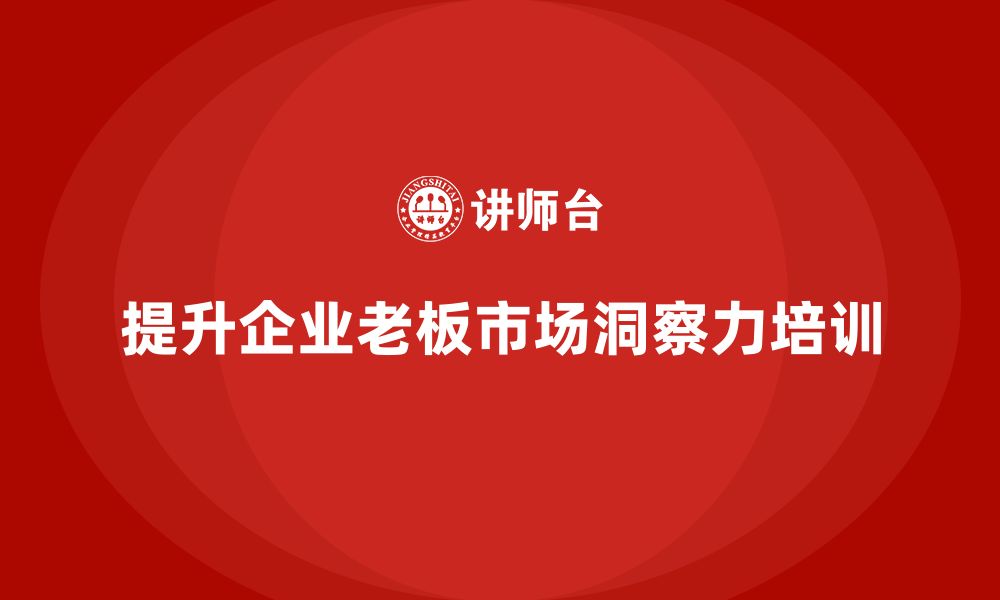 文章企业老板培训课程，如何提升企业老板的市场洞察力的缩略图