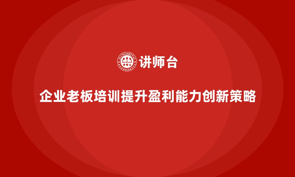 文章企业老板培训课程，如何通过创新提升企业的盈利能力的缩略图