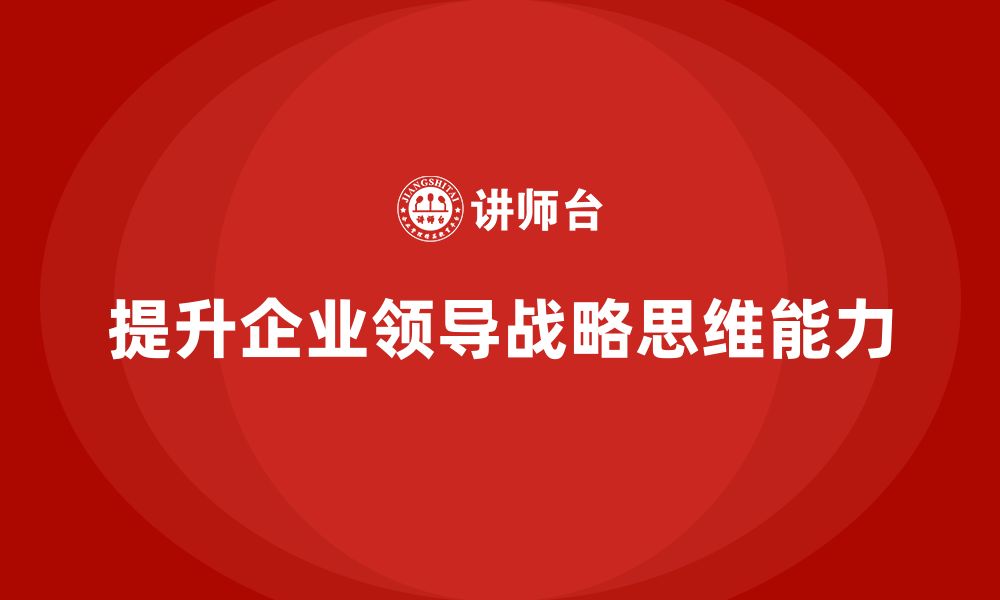 文章企业老板培训课程，如何提升企业领导的战略思维的缩略图