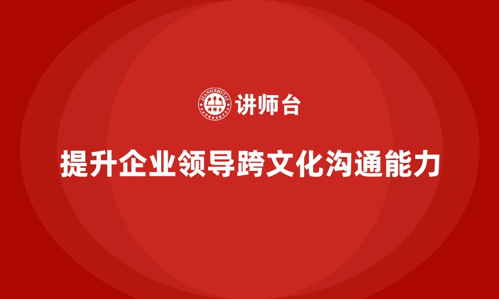 文章企业老板培训课程，如何提升企业领导的跨文化沟通能力的缩略图