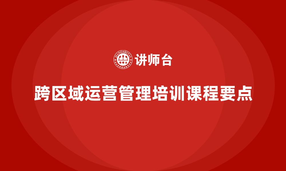 文章企业老板培训课程，如何管理企业的跨区域运营的缩略图