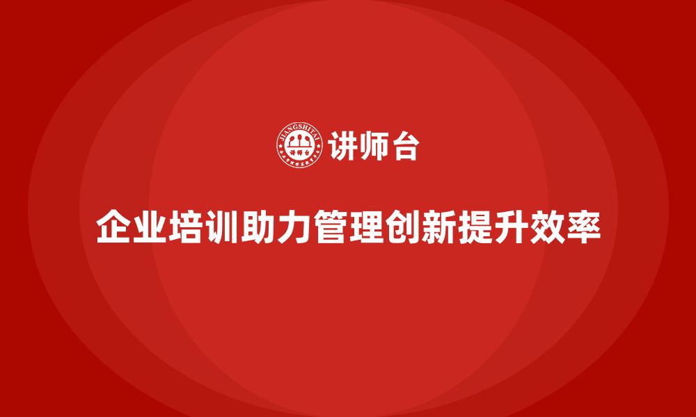 文章企业老板培训课程，如何通过创新提升企业管理效率的缩略图