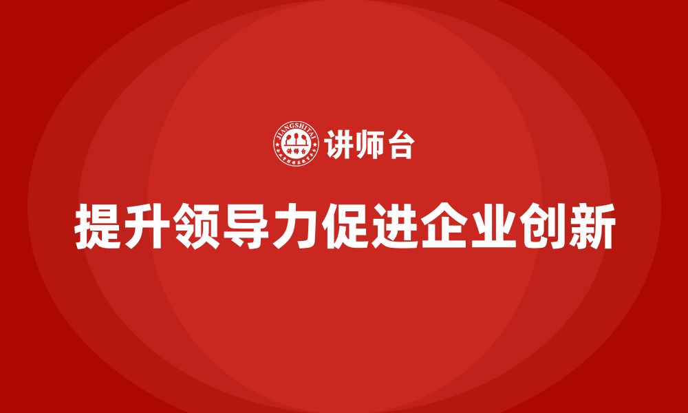 文章企业老板培训课程，如何通过领导力提升企业的创新成果的缩略图