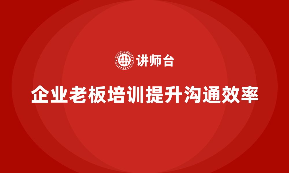 文章企业老板培训课程，如何帮助企业实现高效沟通的缩略图