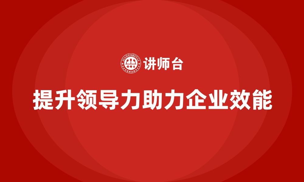 文章企业老板培训课程，如何通过领导力提升企业整体效能的缩略图