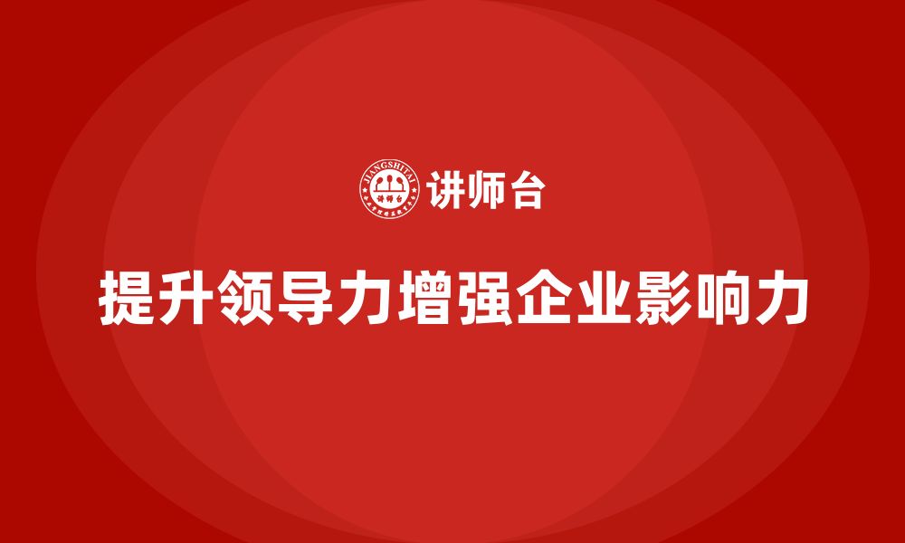 文章企业老板培训课程，如何通过领导力提升企业的影响力的缩略图